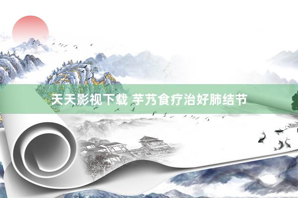 天天影视下载 芋艿食疗治好肺结节