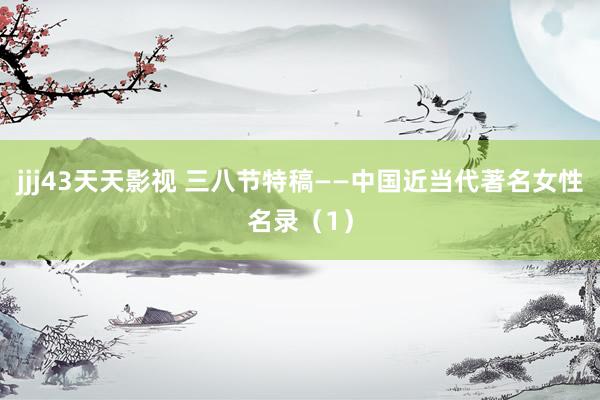 jjj43天天影视 三八节特稿——中国近当代著名女性名录（1）