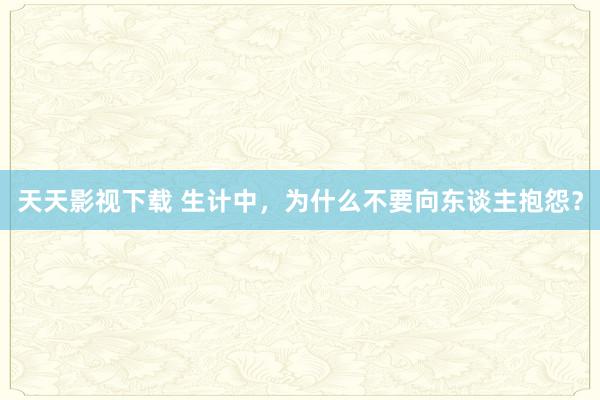 天天影视下载 生计中，为什么不要向东谈主抱怨？